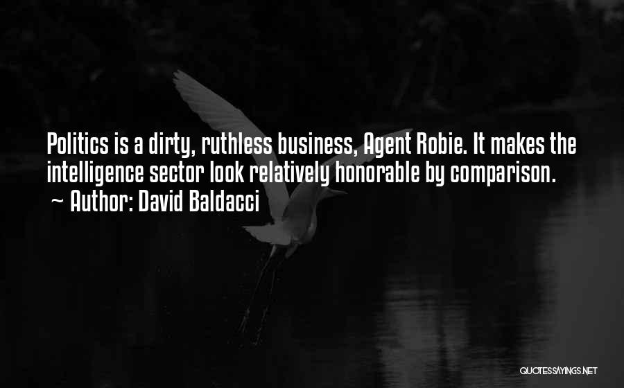David Baldacci Quotes: Politics Is A Dirty, Ruthless Business, Agent Robie. It Makes The Intelligence Sector Look Relatively Honorable By Comparison.