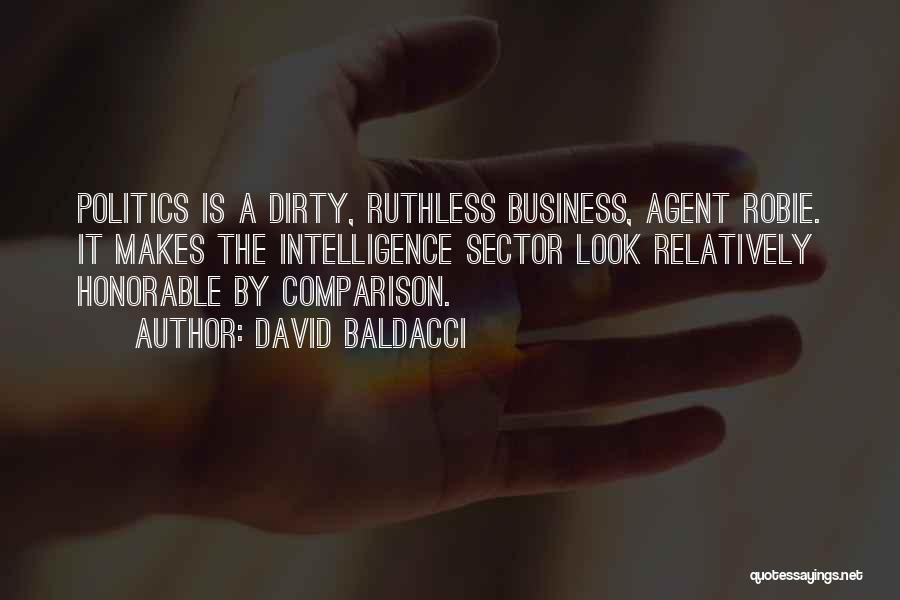 David Baldacci Quotes: Politics Is A Dirty, Ruthless Business, Agent Robie. It Makes The Intelligence Sector Look Relatively Honorable By Comparison.