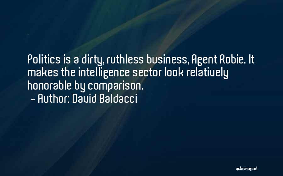 David Baldacci Quotes: Politics Is A Dirty, Ruthless Business, Agent Robie. It Makes The Intelligence Sector Look Relatively Honorable By Comparison.