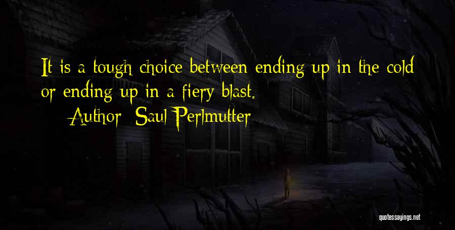 Saul Perlmutter Quotes: It Is A Tough Choice Between Ending Up In The Cold Or Ending Up In A Fiery Blast.