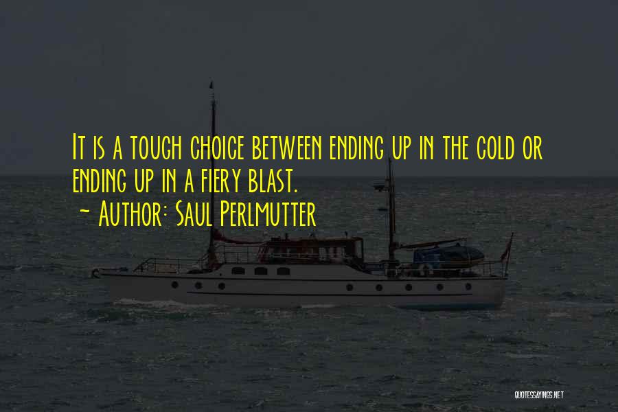Saul Perlmutter Quotes: It Is A Tough Choice Between Ending Up In The Cold Or Ending Up In A Fiery Blast.