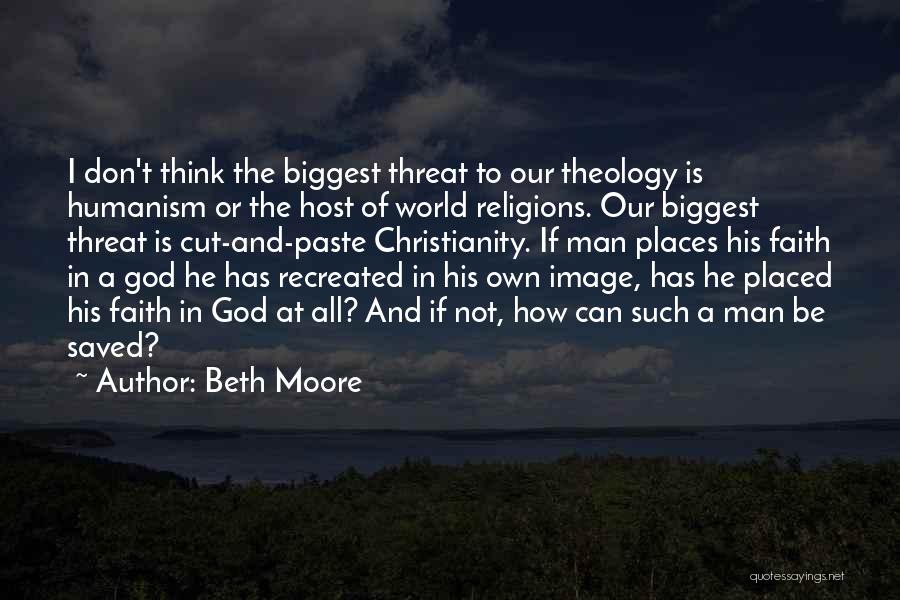 Beth Moore Quotes: I Don't Think The Biggest Threat To Our Theology Is Humanism Or The Host Of World Religions. Our Biggest Threat