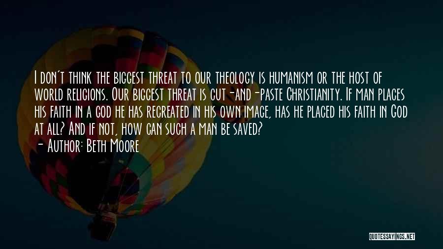 Beth Moore Quotes: I Don't Think The Biggest Threat To Our Theology Is Humanism Or The Host Of World Religions. Our Biggest Threat