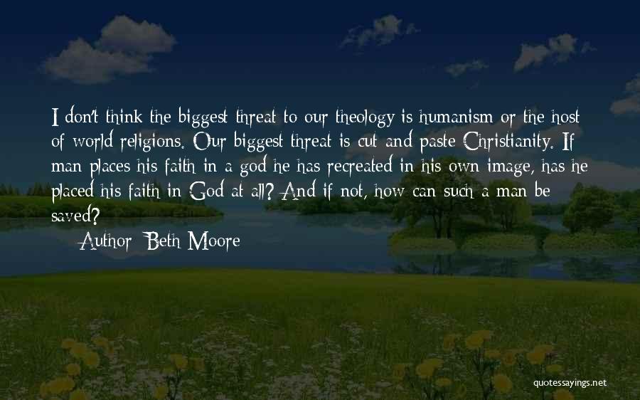 Beth Moore Quotes: I Don't Think The Biggest Threat To Our Theology Is Humanism Or The Host Of World Religions. Our Biggest Threat