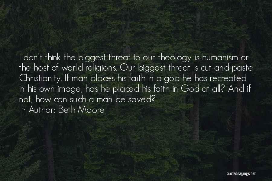 Beth Moore Quotes: I Don't Think The Biggest Threat To Our Theology Is Humanism Or The Host Of World Religions. Our Biggest Threat