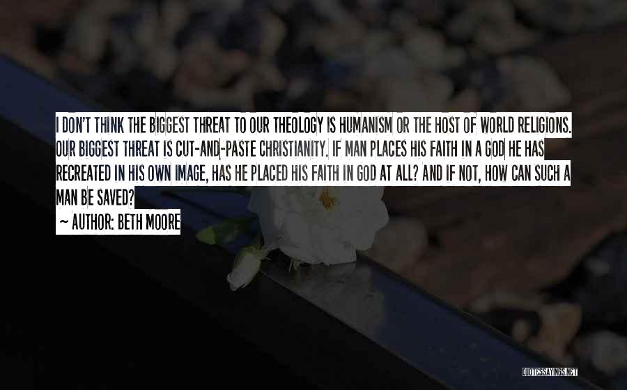 Beth Moore Quotes: I Don't Think The Biggest Threat To Our Theology Is Humanism Or The Host Of World Religions. Our Biggest Threat