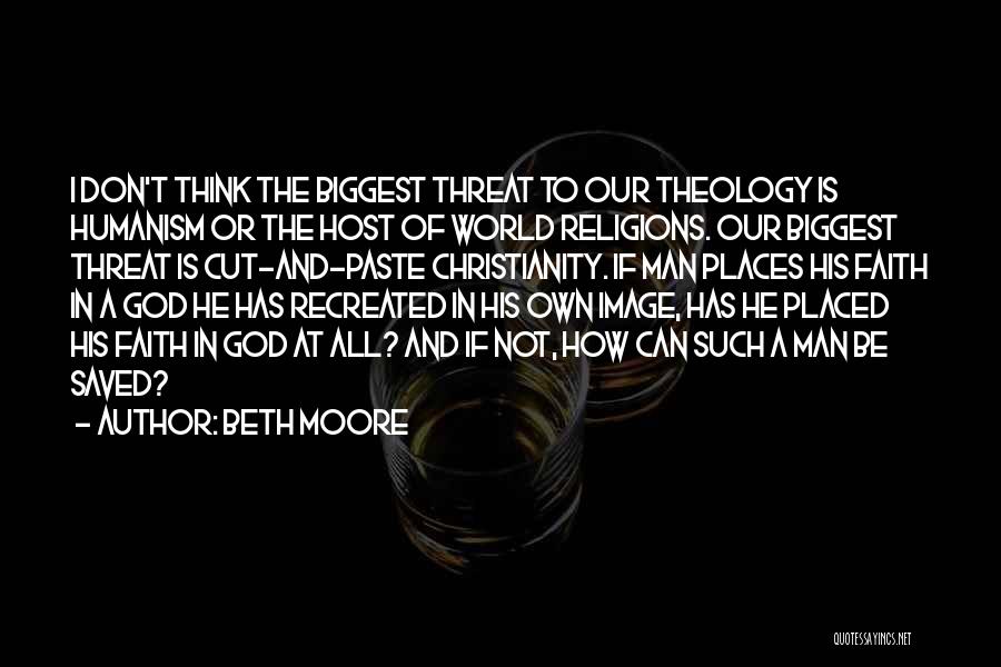 Beth Moore Quotes: I Don't Think The Biggest Threat To Our Theology Is Humanism Or The Host Of World Religions. Our Biggest Threat