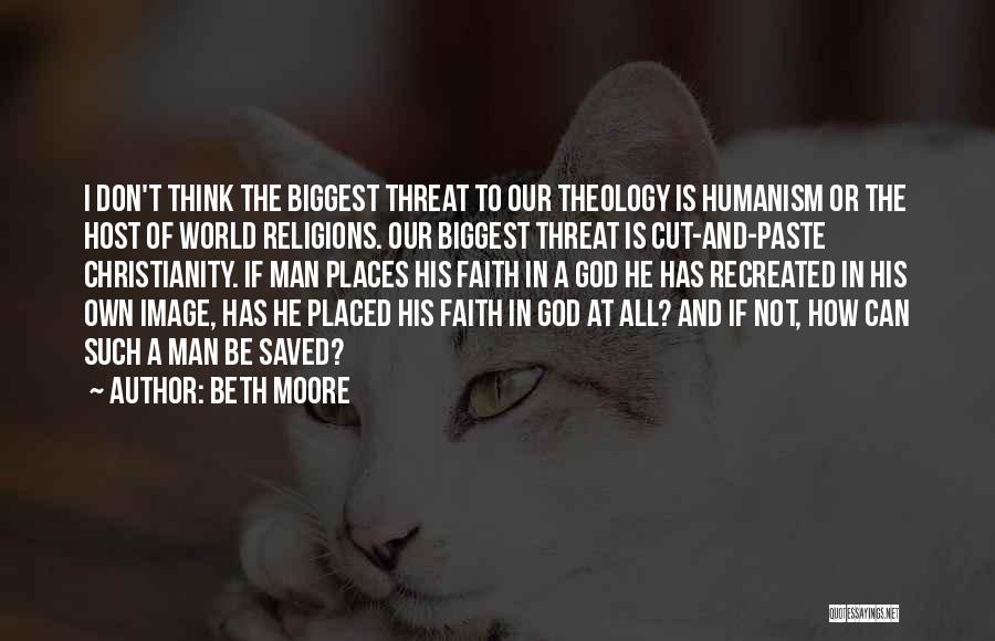 Beth Moore Quotes: I Don't Think The Biggest Threat To Our Theology Is Humanism Or The Host Of World Religions. Our Biggest Threat