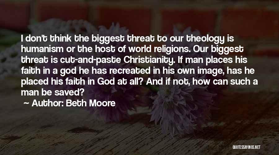 Beth Moore Quotes: I Don't Think The Biggest Threat To Our Theology Is Humanism Or The Host Of World Religions. Our Biggest Threat