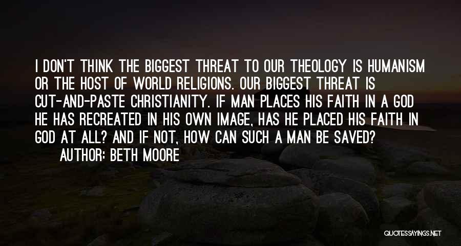 Beth Moore Quotes: I Don't Think The Biggest Threat To Our Theology Is Humanism Or The Host Of World Religions. Our Biggest Threat
