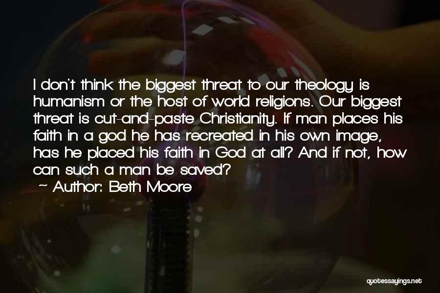 Beth Moore Quotes: I Don't Think The Biggest Threat To Our Theology Is Humanism Or The Host Of World Religions. Our Biggest Threat