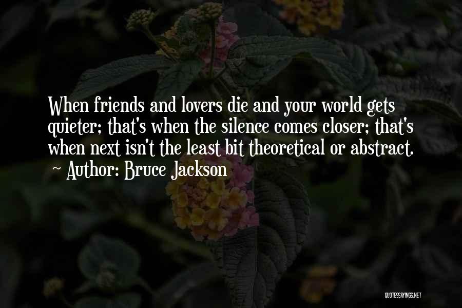 Bruce Jackson Quotes: When Friends And Lovers Die And Your World Gets Quieter; That's When The Silence Comes Closer; That's When Next Isn't