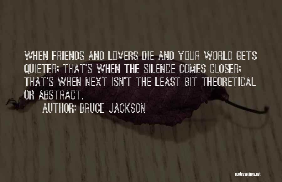 Bruce Jackson Quotes: When Friends And Lovers Die And Your World Gets Quieter; That's When The Silence Comes Closer; That's When Next Isn't