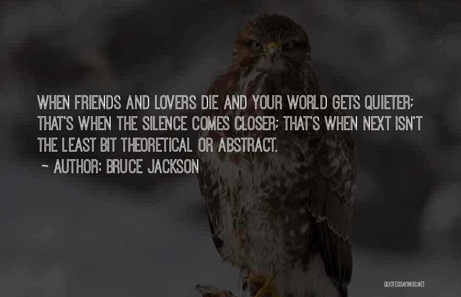 Bruce Jackson Quotes: When Friends And Lovers Die And Your World Gets Quieter; That's When The Silence Comes Closer; That's When Next Isn't
