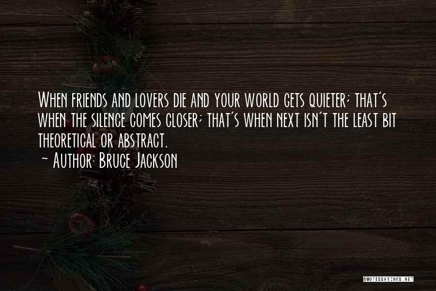 Bruce Jackson Quotes: When Friends And Lovers Die And Your World Gets Quieter; That's When The Silence Comes Closer; That's When Next Isn't