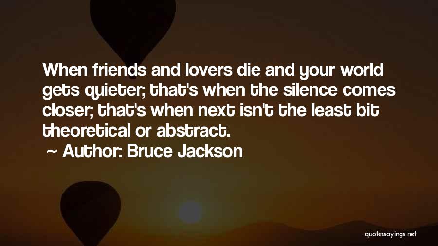 Bruce Jackson Quotes: When Friends And Lovers Die And Your World Gets Quieter; That's When The Silence Comes Closer; That's When Next Isn't