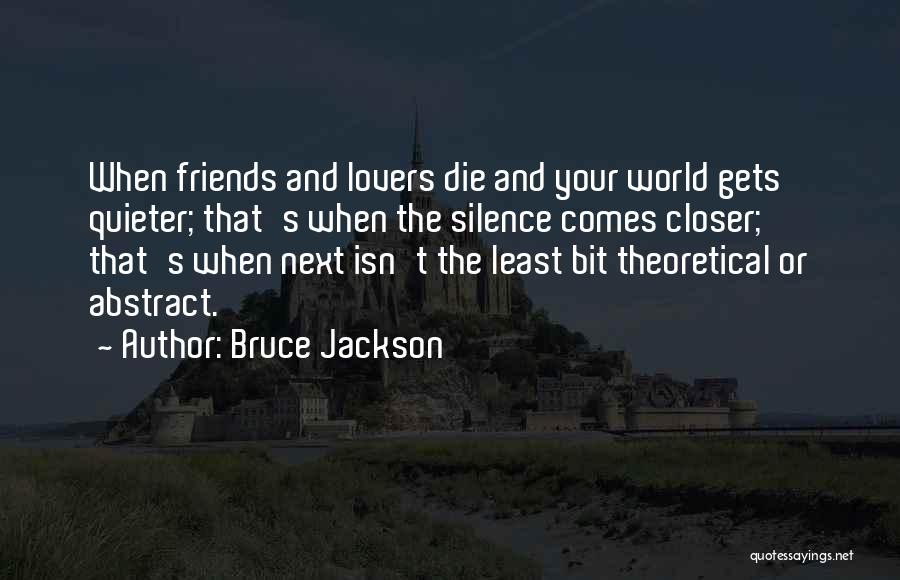 Bruce Jackson Quotes: When Friends And Lovers Die And Your World Gets Quieter; That's When The Silence Comes Closer; That's When Next Isn't