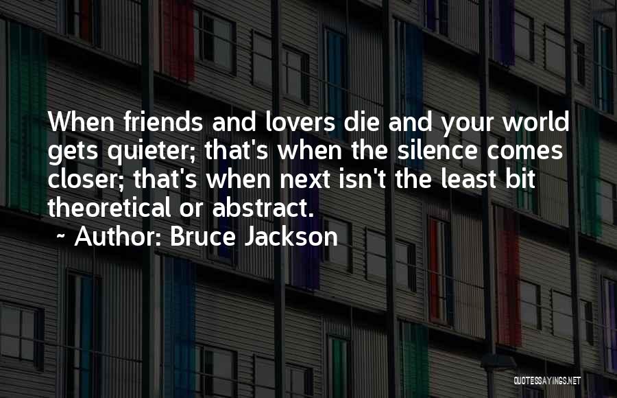 Bruce Jackson Quotes: When Friends And Lovers Die And Your World Gets Quieter; That's When The Silence Comes Closer; That's When Next Isn't