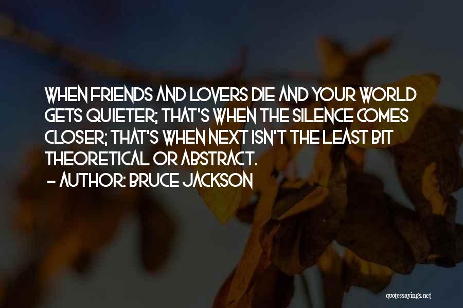 Bruce Jackson Quotes: When Friends And Lovers Die And Your World Gets Quieter; That's When The Silence Comes Closer; That's When Next Isn't