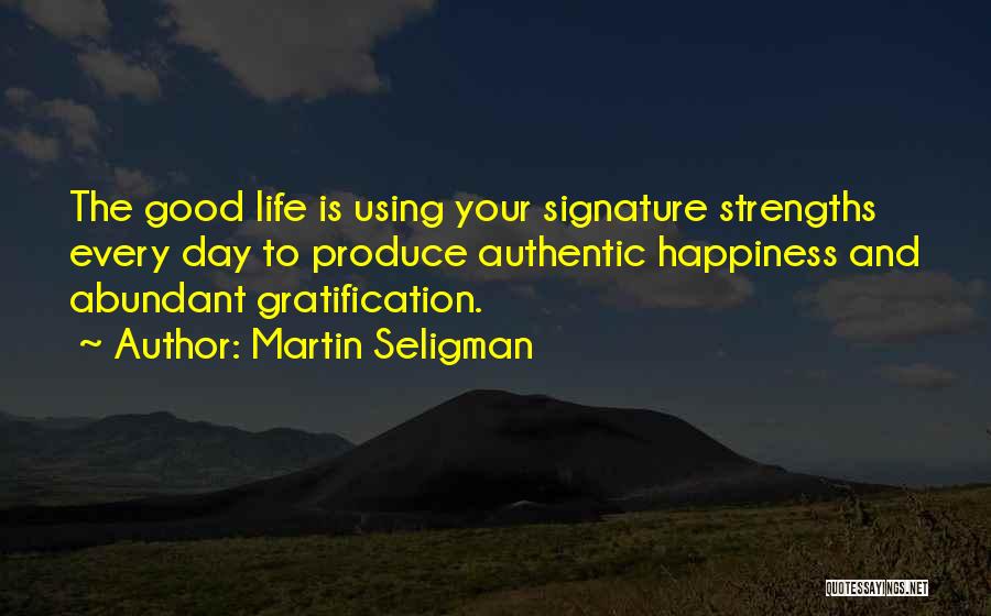 Martin Seligman Quotes: The Good Life Is Using Your Signature Strengths Every Day To Produce Authentic Happiness And Abundant Gratification.