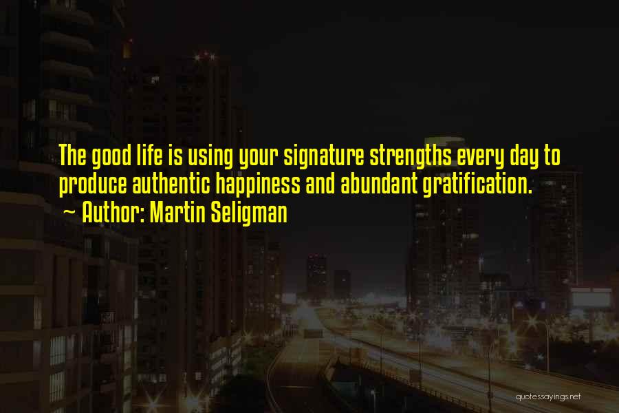 Martin Seligman Quotes: The Good Life Is Using Your Signature Strengths Every Day To Produce Authentic Happiness And Abundant Gratification.