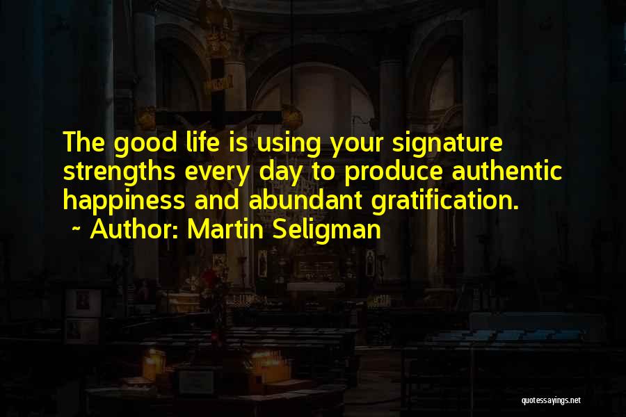 Martin Seligman Quotes: The Good Life Is Using Your Signature Strengths Every Day To Produce Authentic Happiness And Abundant Gratification.