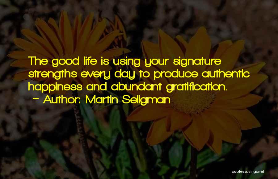 Martin Seligman Quotes: The Good Life Is Using Your Signature Strengths Every Day To Produce Authentic Happiness And Abundant Gratification.