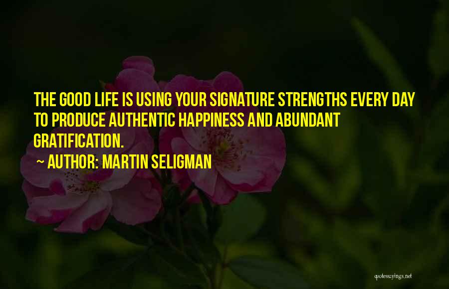 Martin Seligman Quotes: The Good Life Is Using Your Signature Strengths Every Day To Produce Authentic Happiness And Abundant Gratification.