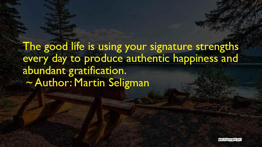 Martin Seligman Quotes: The Good Life Is Using Your Signature Strengths Every Day To Produce Authentic Happiness And Abundant Gratification.