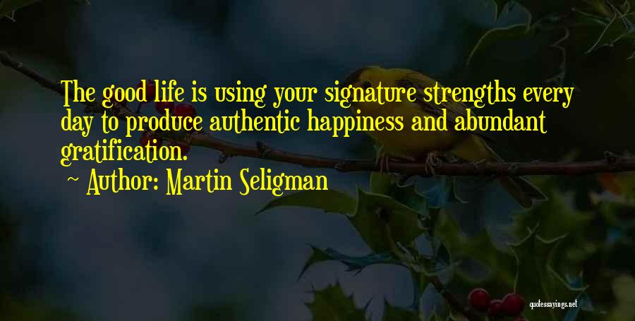 Martin Seligman Quotes: The Good Life Is Using Your Signature Strengths Every Day To Produce Authentic Happiness And Abundant Gratification.