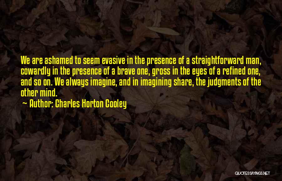 Charles Horton Cooley Quotes: We Are Ashamed To Seem Evasive In The Presence Of A Straightforward Man, Cowardly In The Presence Of A Brave