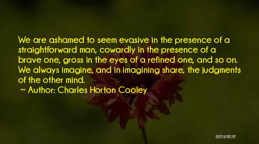 Charles Horton Cooley Quotes: We Are Ashamed To Seem Evasive In The Presence Of A Straightforward Man, Cowardly In The Presence Of A Brave