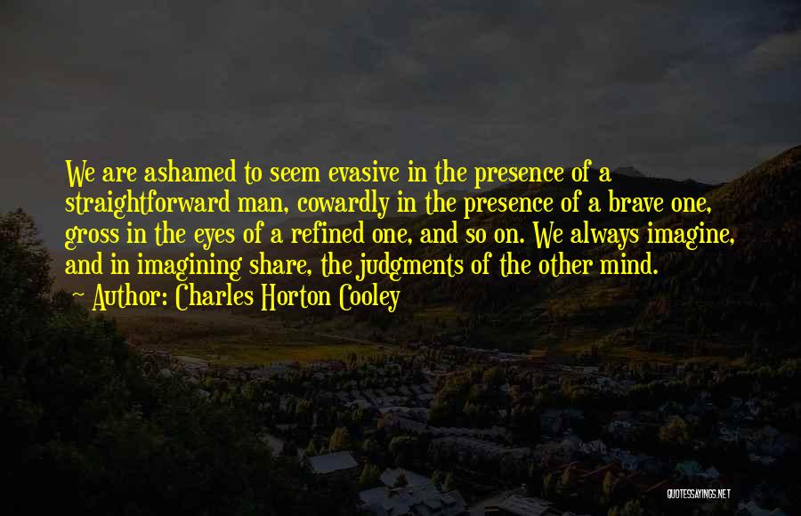 Charles Horton Cooley Quotes: We Are Ashamed To Seem Evasive In The Presence Of A Straightforward Man, Cowardly In The Presence Of A Brave