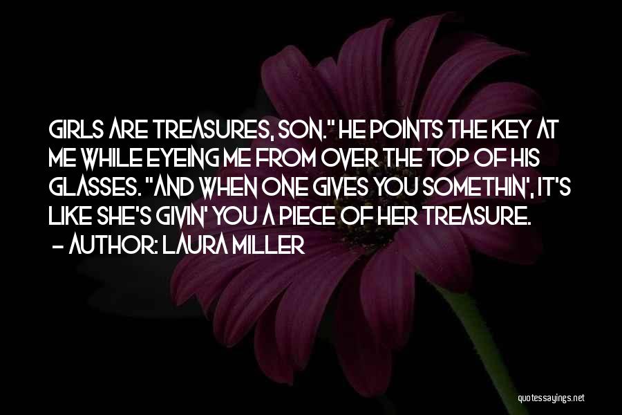 Laura Miller Quotes: Girls Are Treasures, Son. He Points The Key At Me While Eyeing Me From Over The Top Of His Glasses.