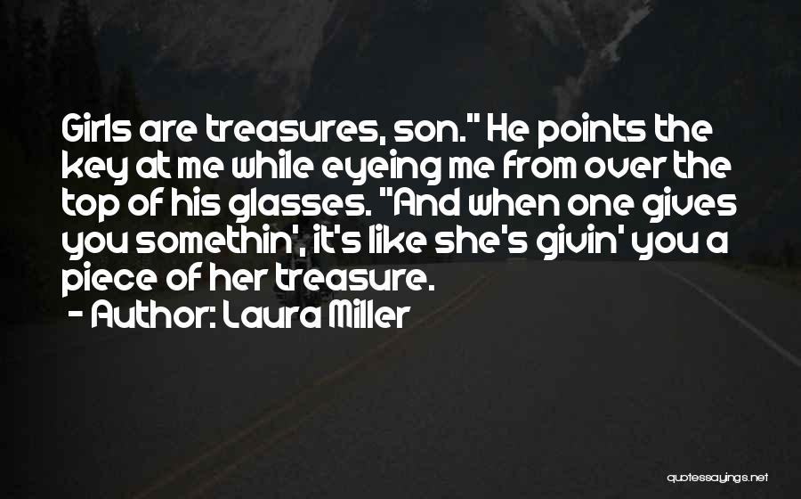 Laura Miller Quotes: Girls Are Treasures, Son. He Points The Key At Me While Eyeing Me From Over The Top Of His Glasses.