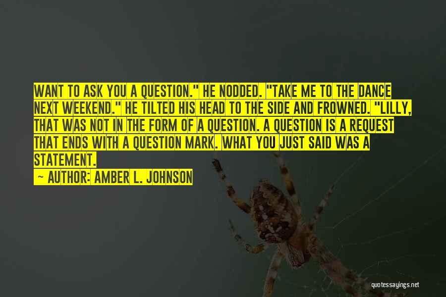 Amber L. Johnson Quotes: Want To Ask You A Question. He Nodded. Take Me To The Dance Next Weekend. He Tilted His Head To