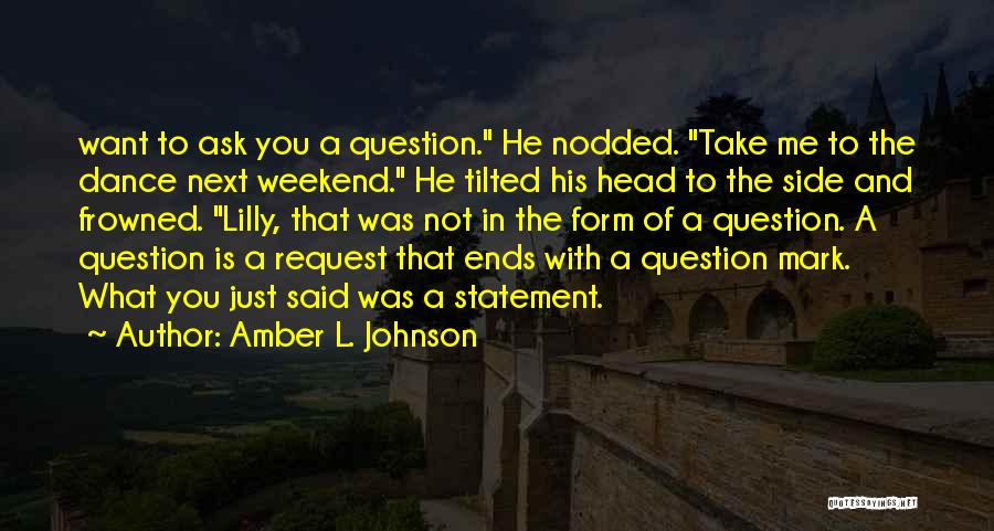 Amber L. Johnson Quotes: Want To Ask You A Question. He Nodded. Take Me To The Dance Next Weekend. He Tilted His Head To