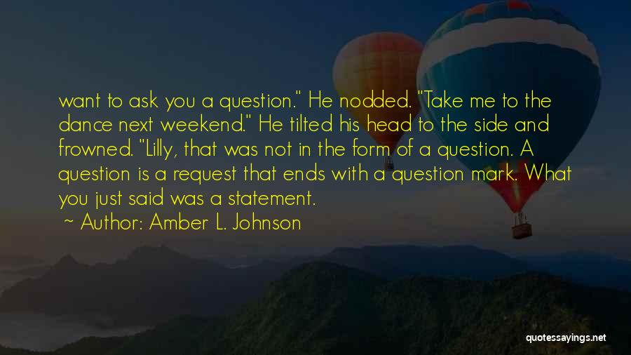 Amber L. Johnson Quotes: Want To Ask You A Question. He Nodded. Take Me To The Dance Next Weekend. He Tilted His Head To