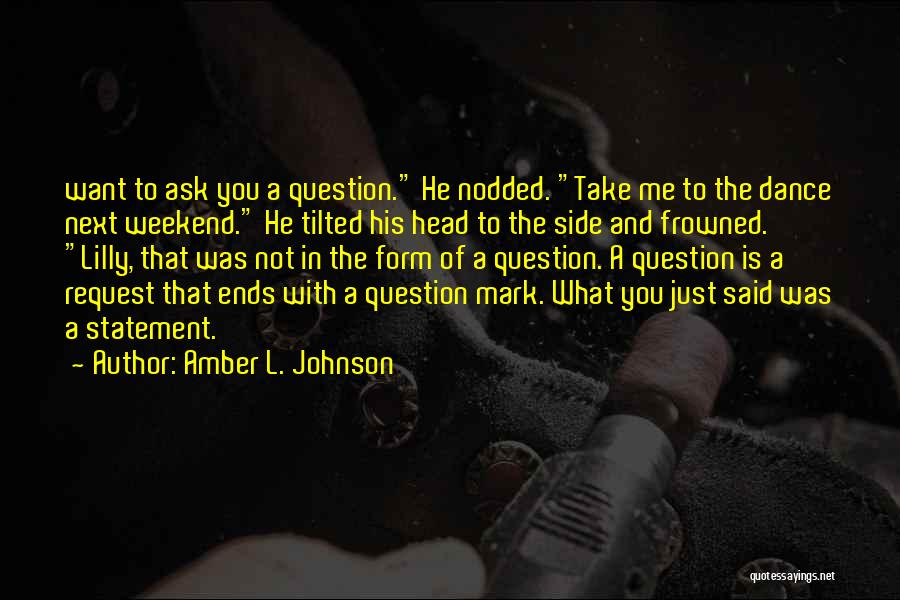 Amber L. Johnson Quotes: Want To Ask You A Question. He Nodded. Take Me To The Dance Next Weekend. He Tilted His Head To