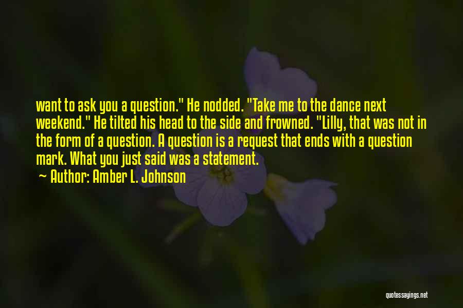 Amber L. Johnson Quotes: Want To Ask You A Question. He Nodded. Take Me To The Dance Next Weekend. He Tilted His Head To