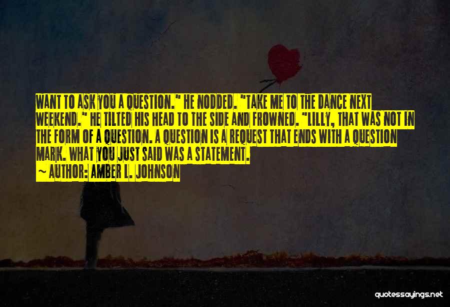 Amber L. Johnson Quotes: Want To Ask You A Question. He Nodded. Take Me To The Dance Next Weekend. He Tilted His Head To