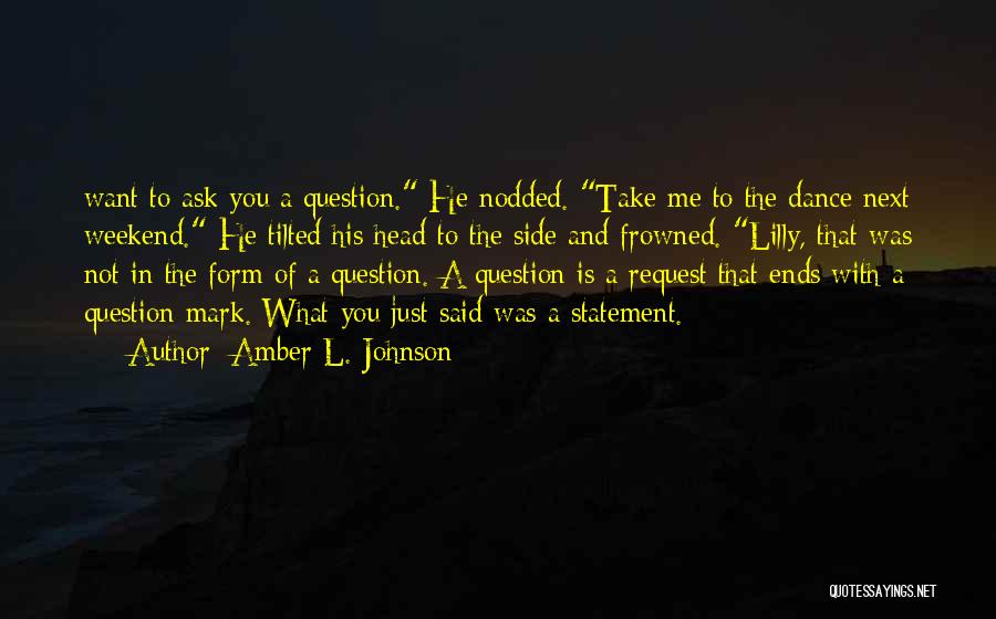 Amber L. Johnson Quotes: Want To Ask You A Question. He Nodded. Take Me To The Dance Next Weekend. He Tilted His Head To