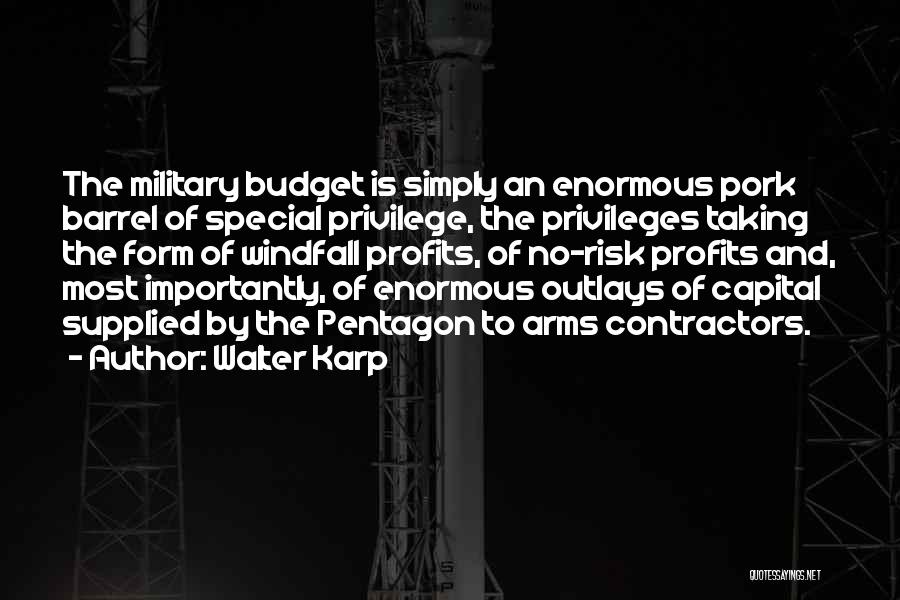 Walter Karp Quotes: The Military Budget Is Simply An Enormous Pork Barrel Of Special Privilege, The Privileges Taking The Form Of Windfall Profits,