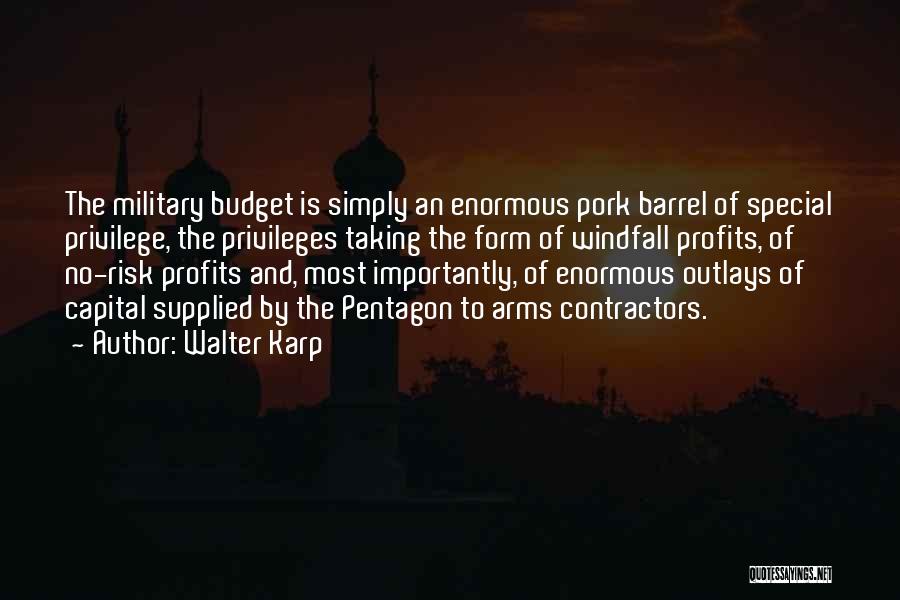 Walter Karp Quotes: The Military Budget Is Simply An Enormous Pork Barrel Of Special Privilege, The Privileges Taking The Form Of Windfall Profits,