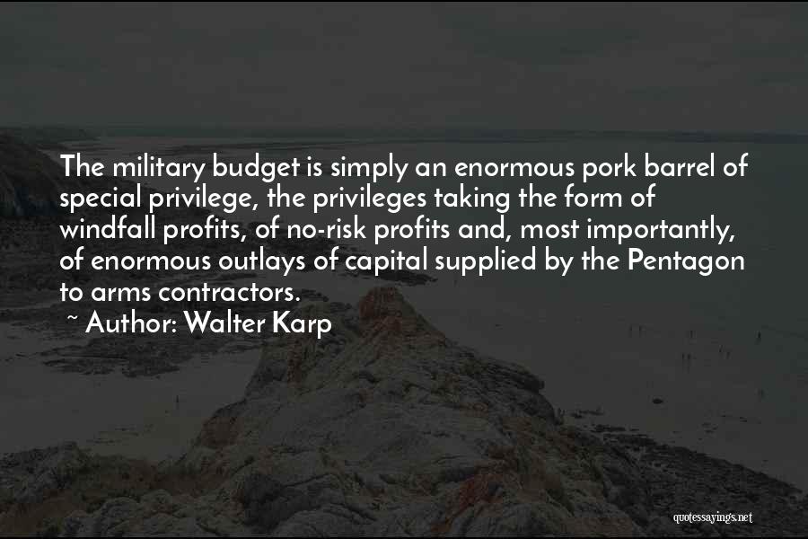 Walter Karp Quotes: The Military Budget Is Simply An Enormous Pork Barrel Of Special Privilege, The Privileges Taking The Form Of Windfall Profits,