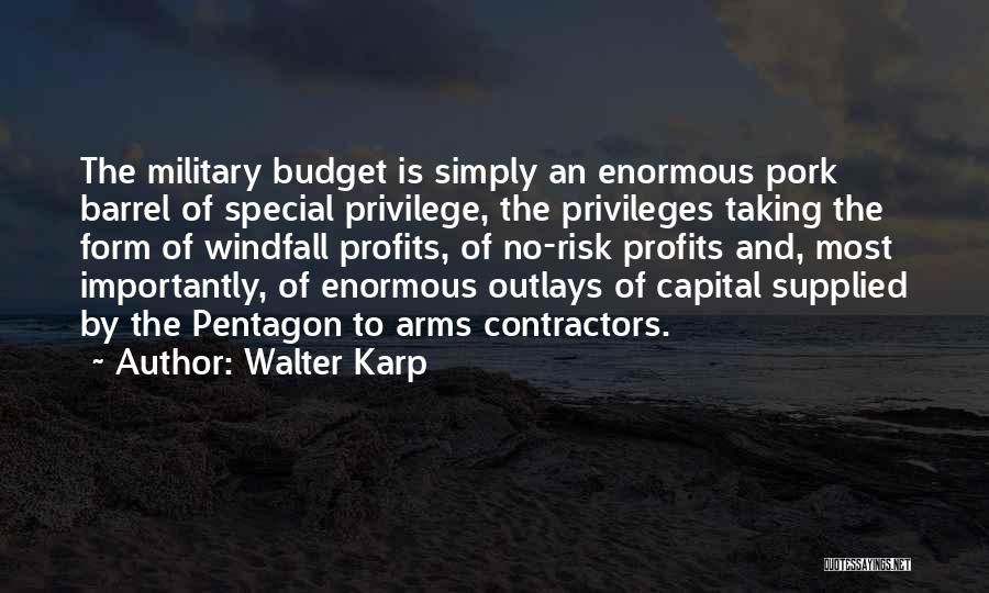 Walter Karp Quotes: The Military Budget Is Simply An Enormous Pork Barrel Of Special Privilege, The Privileges Taking The Form Of Windfall Profits,