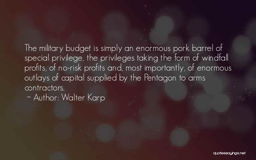 Walter Karp Quotes: The Military Budget Is Simply An Enormous Pork Barrel Of Special Privilege, The Privileges Taking The Form Of Windfall Profits,