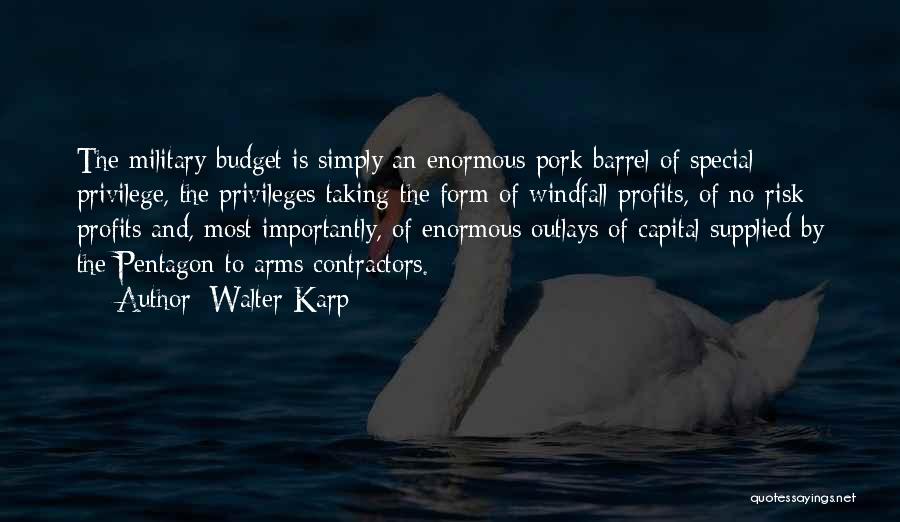 Walter Karp Quotes: The Military Budget Is Simply An Enormous Pork Barrel Of Special Privilege, The Privileges Taking The Form Of Windfall Profits,