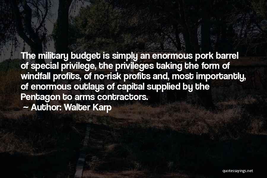 Walter Karp Quotes: The Military Budget Is Simply An Enormous Pork Barrel Of Special Privilege, The Privileges Taking The Form Of Windfall Profits,