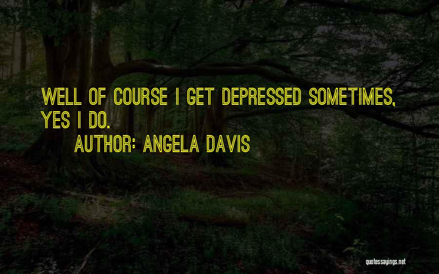 Angela Davis Quotes: Well Of Course I Get Depressed Sometimes, Yes I Do.